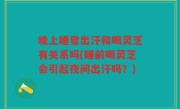 晚上睡觉出汗和喝灵芝有关系吗(睡前喝灵芝会引起夜间出汗吗？)