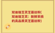 双迪瑞芝灵芝菌丝粉(双迪瑞芝灵：新鲜采摘的高品质灵芝菌丝粉)