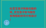 吃灵芝孢子粉能吃酸的吗_灵芝孢子粉与酸性食物搭配的可行性探讨)