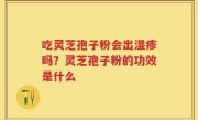 吃灵芝孢子粉会出湿疹吗？灵芝孢子粉的功效是什么