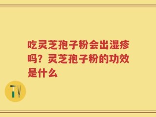 吃灵芝孢子粉会出湿疹吗？灵芝孢子粉的功效是什么