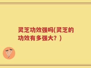 灵芝功效强吗(灵芝的功效有多强大？)