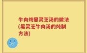 牛肉炖黑灵芝汤的做法(黑灵芝牛肉汤的炖制方法)