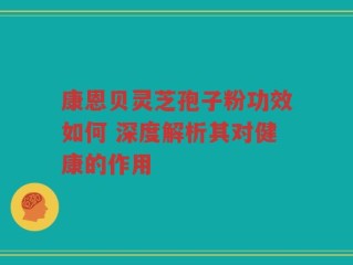 康恩贝灵芝孢子粉功效如何 深度解析其对健康的作用