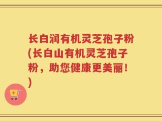 长白润有机灵芝孢子粉(长白山有机灵芝孢子粉，助您健康更美丽！)