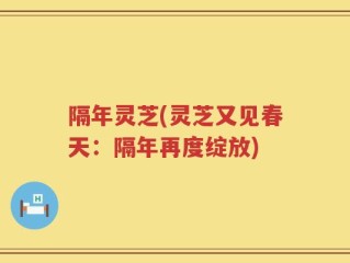 隔年灵芝(灵芝又见春天：隔年再度绽放)