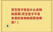 灵芝孢子禁忌什么食物和蔬菜(灵芝孢子不宜食用的食物和蔬菜有哪些？)