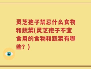 灵芝孢子禁忌什么食物和蔬菜(灵芝孢子不宜食用的食物和蔬菜有哪些？)
