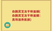白鹊灵芝冻干粉面膜(白鹊灵芝冻干粉面膜：高效滋养肌肤)