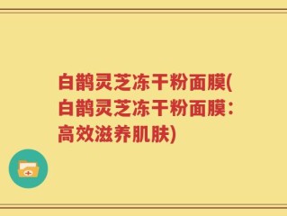白鹊灵芝冻干粉面膜(白鹊灵芝冻干粉面膜：高效滋养肌肤)