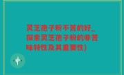 灵芝孢子粉不苦的好_探索灵芝孢子粉的非苦味特性及其重要性)