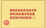 我附近有卖灵芝孢子粉的吗(附近是否有出售灵芝孢子粉的商家？)