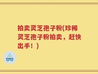 拍卖灵芝孢子粉(珍稀灵芝孢子粉拍卖，赶快出手！)