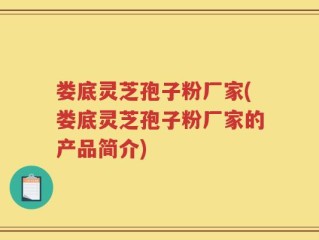 娄底灵芝孢子粉厂家(娄底灵芝孢子粉厂家的产品简介)
