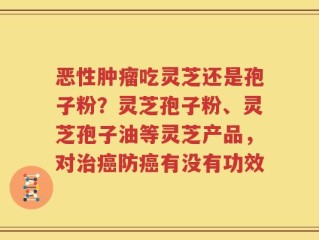 恶性肿瘤吃灵芝还是孢子粉？灵芝孢子粉、灵芝孢子油等灵芝产品，对治癌防癌有没有功效