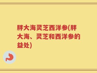 胖大海灵芝西洋参(胖大海、灵芝和西洋参的益处)