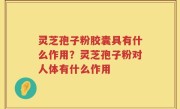 灵芝孢子粉胶囊具有什么作用？灵芝孢子粉对人体有什么作用