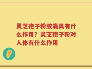 灵芝孢子粉胶囊具有什么作用？灵芝孢子粉对人体有什么作用