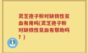灵芝孢子粉对缺铁性贫血有用吗(灵芝孢子粉对缺铁性贫血有帮助吗？)