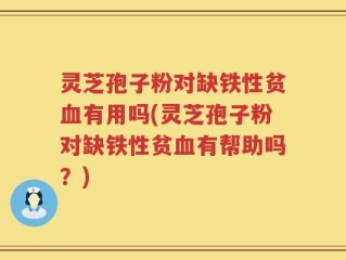 灵芝孢子粉对缺铁性贫血有用吗(灵芝孢子粉对缺铁性贫血有帮助吗？)