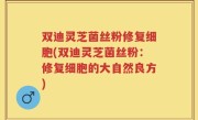 双迪灵芝菌丝粉修复细胞(双迪灵芝菌丝粉：修复细胞的大自然良方)