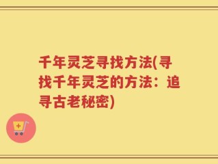 千年灵芝寻找方法(寻找千年灵芝的方法：追寻古老秘密)