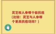 灵芝和人参哪个能抗癌(比较：灵芝与人参哪个更具抗癌功效？)