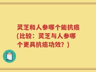 灵芝和人参哪个能抗癌(比较：灵芝与人参哪个更具抗癌功效？)