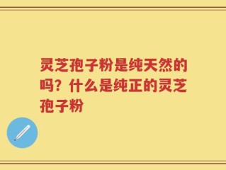 灵芝孢子粉是纯天然的吗？什么是纯正的灵芝孢子粉