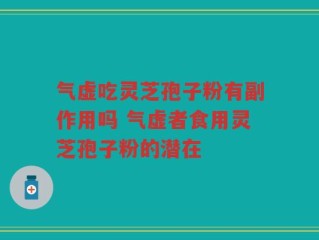气虚吃灵芝孢子粉有副作用吗 气虚者食用灵芝孢子粉的潜在