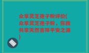 众享灵芝孢子粉评价(众享灵芝孢子粉，你我共享天然吉祥平安之源)