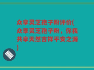 众享灵芝孢子粉评价(众享灵芝孢子粉，你我共享天然吉祥平安之源)