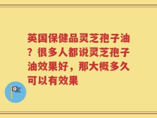 英国保健品灵芝孢子油？很多人都说灵芝孢子油效果好，那大概多久可以有效果