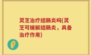 灵芝治疗结肠炎吗(灵芝可缓解结肠炎，具备治疗作用)
