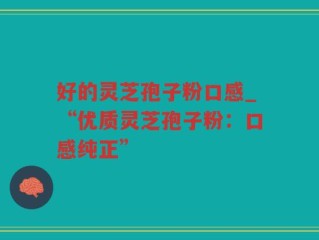 好的灵芝孢子粉口感_“优质灵芝孢子粉：口感纯正”