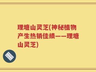 理塘山灵芝(神秘植物产生热销佳绩——理塘山灵芝)