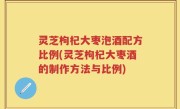 灵芝枸杞大枣泡酒配方比例(灵芝枸杞大枣酒的制作方法与比例)