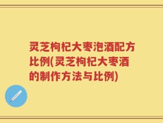 灵芝枸杞大枣泡酒配方比例(灵芝枸杞大枣酒的制作方法与比例)