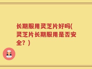 长期服用灵芝片好吗(灵芝片长期服用是否安全？)