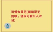 可爱大灵芝(萌萌灵芝抢眼，俏皮可爱引人注目)