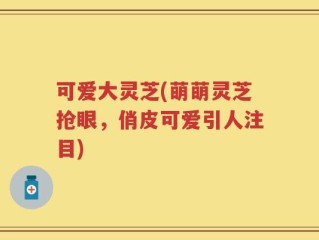 可爱大灵芝(萌萌灵芝抢眼，俏皮可爱引人注目)