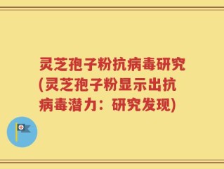 灵芝孢子粉抗病毒研究(灵芝孢子粉显示出抗病毒潜力：研究发现)