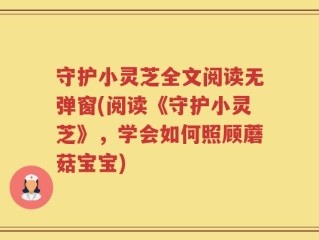 守护小灵芝全文阅读无弹窗(阅读《守护小灵芝》，学会如何照顾蘑菇宝宝)
