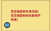 灵芝破壁粉外用功效(灵芝破壁粉的皮肤修护利用)