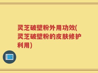 灵芝破壁粉外用功效(灵芝破壁粉的皮肤修护利用)