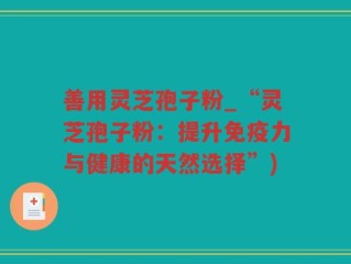 善用灵芝孢子粉_“灵芝孢子粉：提升免疫力与健康的天然选择”)