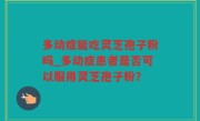 多动症能吃灵芝孢子粉吗_多动症患者是否可以服用灵芝孢子粉？