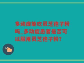 多动症能吃灵芝孢子粉吗_多动症患者是否可以服用灵芝孢子粉？