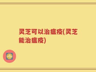 灵芝可以治瘟疫(灵芝能治瘟疫)