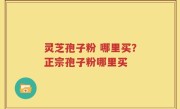 灵芝孢子粉 哪里买？正宗孢子粉哪里买